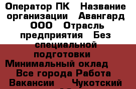 Оператор ПК › Название организации ­ Авангард, ООО › Отрасль предприятия ­ Без специальной подготовки › Минимальный оклад ­ 1 - Все города Работа » Вакансии   . Чукотский АО